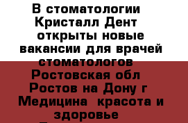 В стоматологии <<Кристалл-Дент>> открыты новые вакансии для врачей-стоматологов - Ростовская обл., Ростов-на-Дону г. Медицина, красота и здоровье » Лекарственные средства   